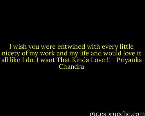 I wish you were entwined with every little nicety of my work and my life and would love it all like I do. I want That Kinda Love !! - Priyanka Chandra