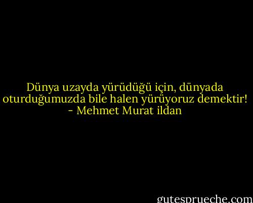 Dünya uzayda yürüdüğü için, dünyada oturduğumuzda bile halen yürüyoruz demektir! - Mehmet Murat ildan