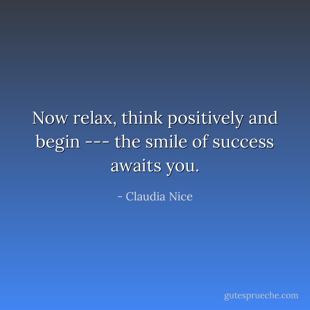 Now relax, think positively and begin --- the smile of success awaits you. - Claudia Nice