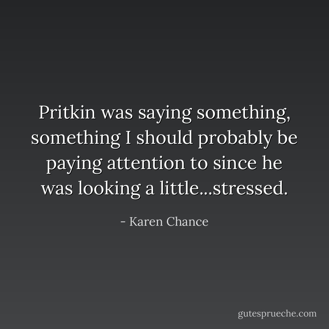 Pritkin was saying something, something I should probably be paying attention to since he was looking a little...stressed. - Karen Chance