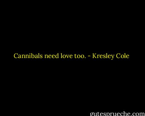 Cannibals need love too. - Kresley Cole