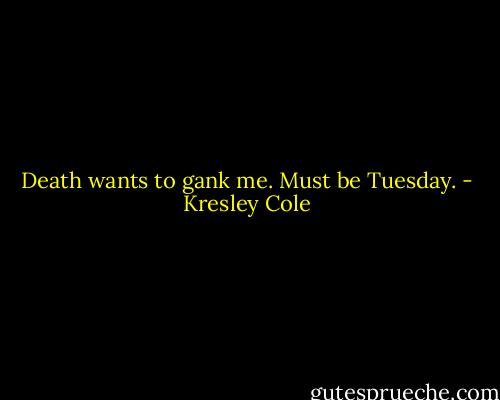Death wants to gank me. Must be Tuesday. - Kresley Cole