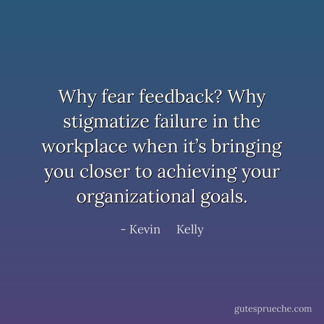 Why fear feedback? Why stigmatize failure in the workplace when it’s bringing you closer to achieving your organizational goals. - Kevin     Kelly