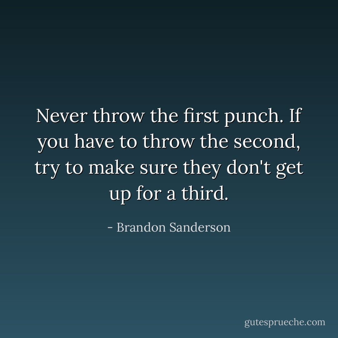 Never throw the first punch. If you have to throw the second, try to make sure they don't get up for a third. - Brandon Sanderson