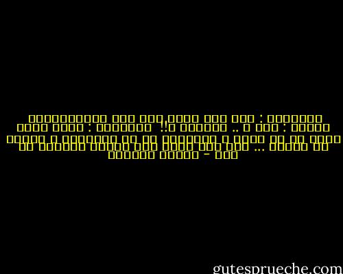 الدرويش : إذا كان هناك عبث ففي حياةالشجرة<br /><br />الزوج : كيف ؟ .. الشجرة ؟!!<br /><br />الدرويش : إنها تأتي بزهر هي لا تشمه ، وبألوان هي لا تشاهدها ، وبثمر لا تأكله ... ومع ذلك تكرر هذا العمل العابث كل عام - توفيق الحكيم