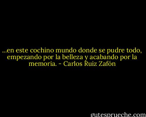 ...en este cochino mundo donde se pudre todo, empezando por la belleza y acabando por la memoria. - Carlos Ruiz Zafón