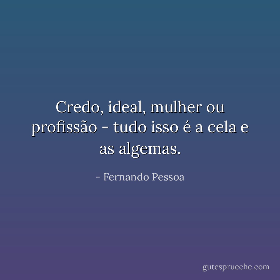 Credo, ideal, mulher ou profissão - tudo isso é a cela e as algemas. - Fernando Pessoa