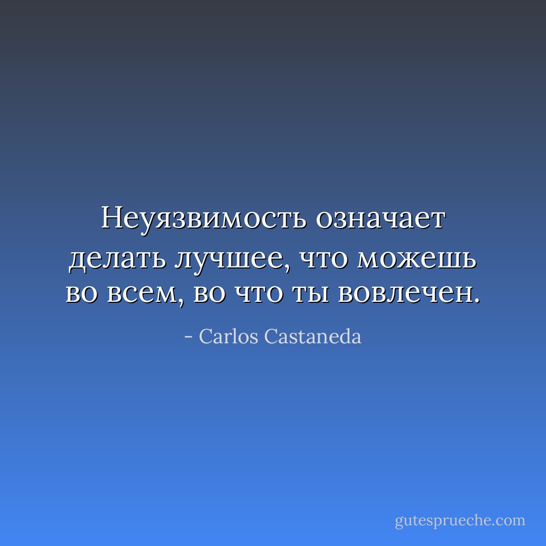 Неуязвимость означает делать лучшее, что можешь во всем, во что ты вовлечен. - Carlos Castaneda