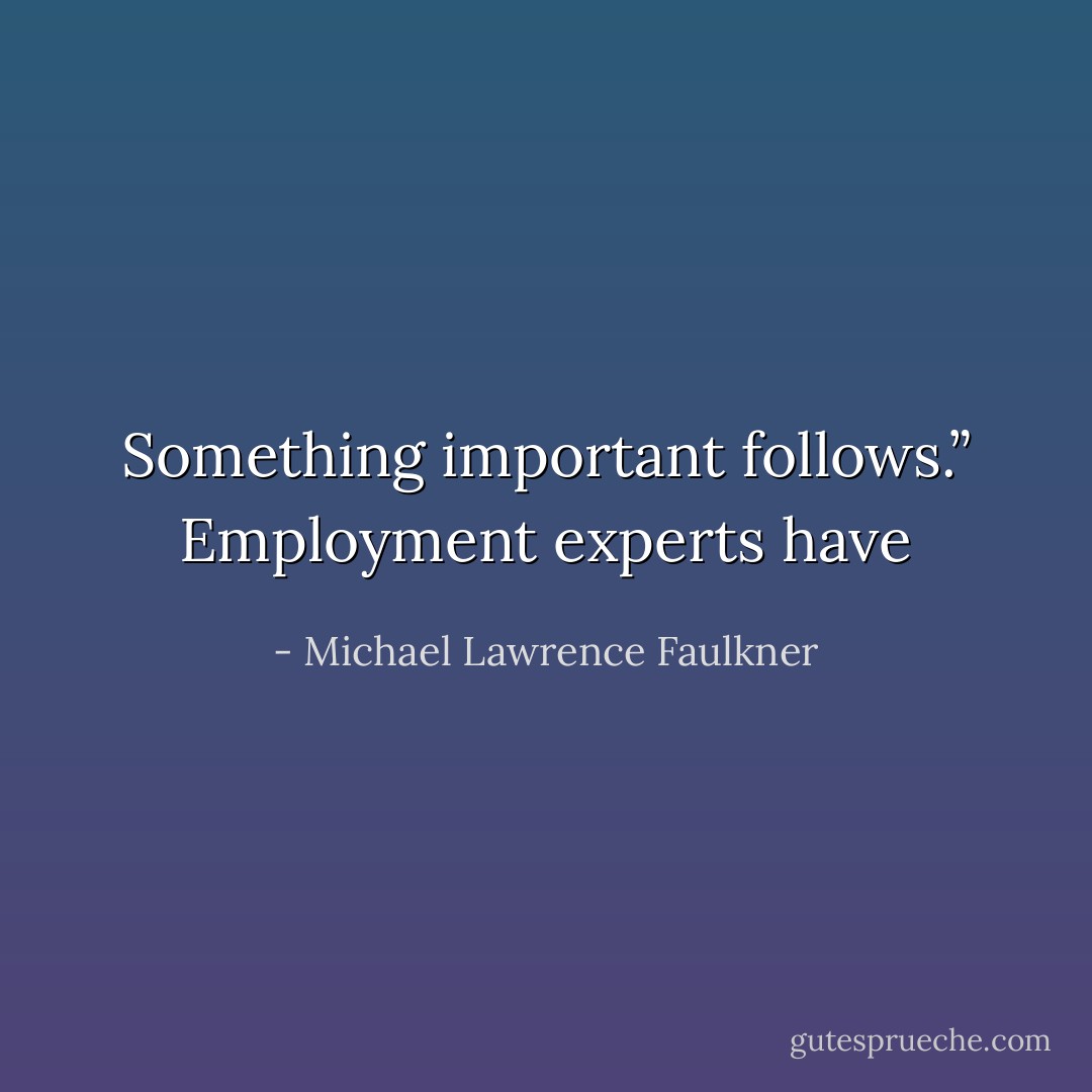Something important follows.” Employment experts have - Michael Lawrence Faulkner
