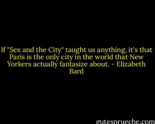 If "Sex and the City" taught us anything, it's that Paris is the only city in the world that New Yorkers actually fantasize about. - Elizabeth Bard