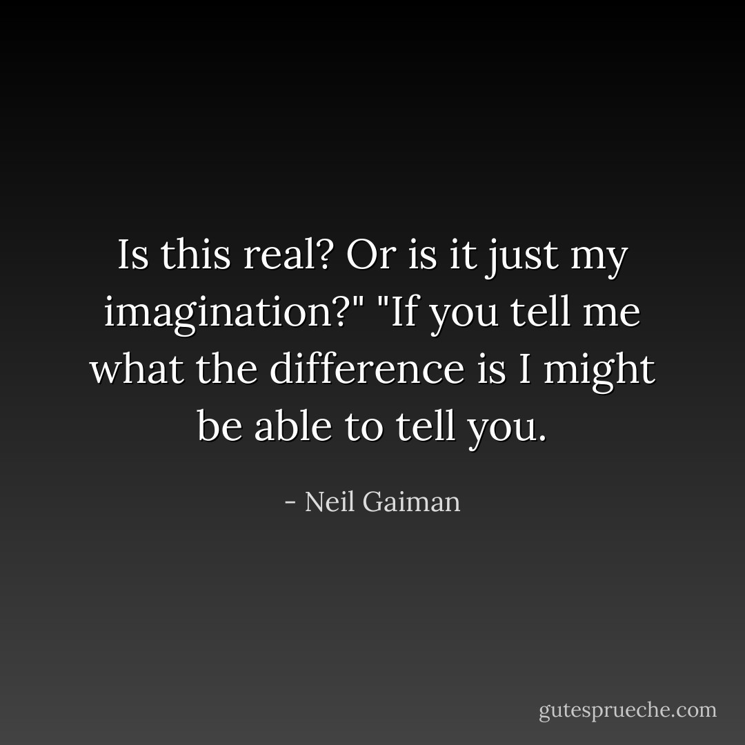 Is this real? Or is it just my imagination?"<br />"If you tell me what the difference is I might be able to tell you. - Neil Gaiman