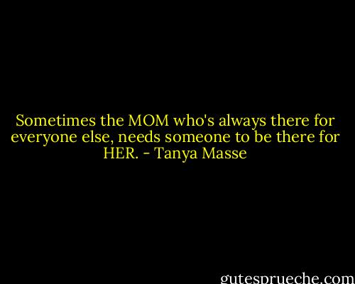 Sometimes the MOM who's always there for everyone else, needs someone to be there for HER. - Tanya Masse