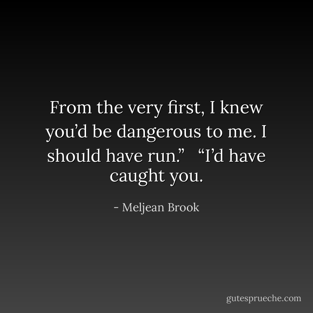 From the very first, I knew you’d be dangerous to me. I should have run.” <br /><br />“I’d have caught you. - Meljean Brook