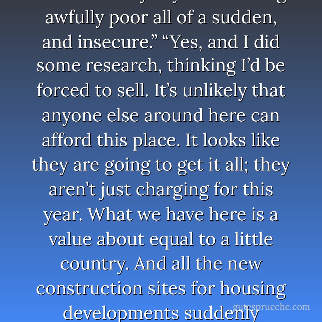 sighed. “I can’t say that you weren’t expected.” “I’m just going to be walking around here and taking some measurements. It says here… you own eighty acres? That is one of the most gorgeous mansions I have ever seen,” he rambled on. “It must have cost you millions. I could never afford such a beauty. Well, heck, for that matter I couldn’t afford the millions of dollars in taxes a house like this would assess, let alone such a pricey property. Do you have an accountant?” Zo opened her mouth to respond, but he continued, “For an estate this size, I would definitely have one.” “I do have an accountant,” she cut in, with frustration. “Furthermore, I have invested a lot of money bringing this mansion up to speed. You can see my investment is great.” “Of course, it would be. The fact of the matter is, Mrs. Kane, a lot of people are in over their heads in property. You still have to pay up, or we take the place. Well, I’ll get busy now. Pay no mind to me.” He walked on, taking notes. “Clairrrrre!” Zo called as soon as she entered the house. “Bring your cell phone!” Two worry-filled months went by and many calls were made to lawyers, before Zoey finally picked one that made her feel confident. And then the letter came with the totals and the due date. “There is no way we can pay this, Mom, even if we sold off some of our treasures, because a lot of them are contracted to museums anyway. I am feeling awfully poor all of a sudden, and insecure.” “Yes, and I did some research, thinking I’d be forced to sell. It’s unlikely that anyone else around here can afford this place. It looks like they are going to get it all; they aren’t just charging for this year. What we have here is a value about equal to a little country. And all the new construction sites for housing developments suddenly popping up on this side of the river, does not help. Value is going up.” Zo put her head in her hands. “Ohhh, oh, oh, oh!” “Yeah, bring out the ice-cream and cake. I need comforting,” sighed Claire. The cell phone rang. “Yes, tonight? You guys have become pretty good to us, haven’t you?! You know, Bob, Mom and I thought we were just going to pig out on ice cream and cake. We found out we are losing this estate and are going to be poor again and we are bummed out.” There was a long pause. “No, that’s okay, I understand. Yeah, okay, bye.” “Well?” Zo ask dryly. “He was appropriately sorry, and he got off the phone fast, saying he remembered he had other business to take care of. Do you want to cry? I do…” “I’ll get the cake and dish the ice cream. You make our tea and we’ll cry together.” A pitter patter began to drum on the window. “Rain again. It seems softer though, dear.” “I thought you said this was going to be a softer rain!” It started to pour. “At least this is not a thunder storm… What was that?” “Thunder,” replied Claire, unmoved and resigned. An hour had gone by when there was a rapping at the door. “People rarely use the doorbell, ever notice that?” Zo asked on the way to the door. She opened it to reveal two wet guys holding a pizza, salad, soft drink, and giant chocolate chip cookies in a plastic container. In a plastic - Zoey Kane