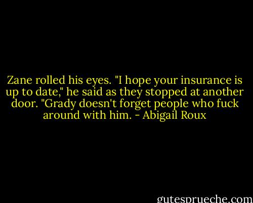Zane rolled his eyes. "I hope your insurance is up to date," he said as they stopped at another door. "Grady doesn't forget people who fuck around with him. - Abigail Roux
