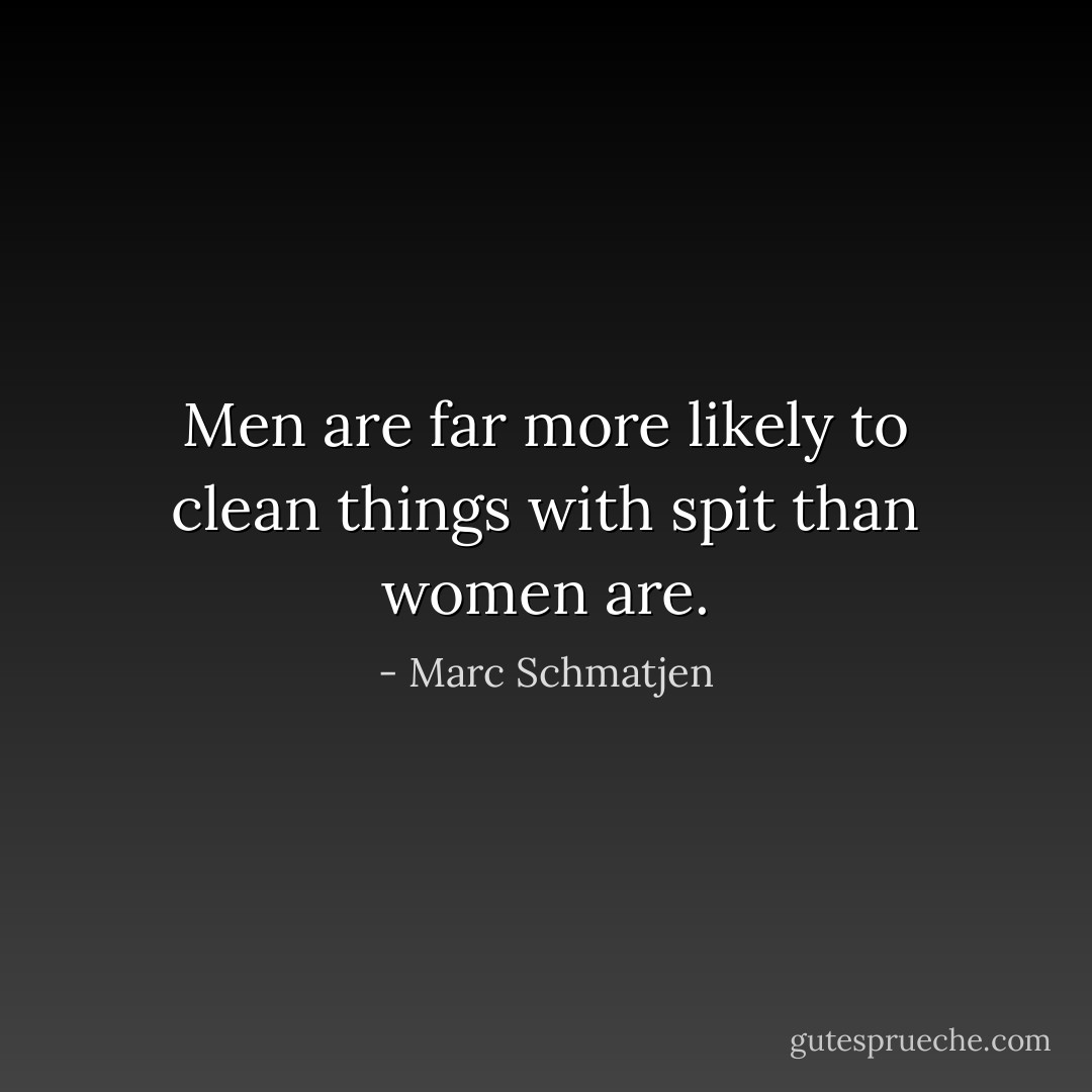 Men are far more likely to clean things with spit than women are. - Marc Schmatjen