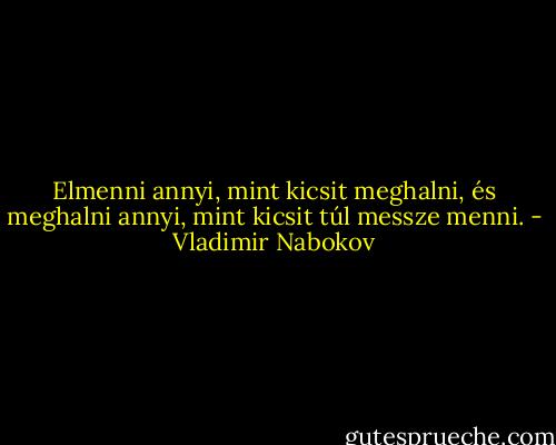 Elmenni annyi, mint kicsit meghalni, és meghalni annyi, mint kicsit túl messze menni. - Vladimir Nabokov