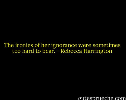 The ironies of her ignorance were sometimes too hard to bear. - Rebecca Harrington