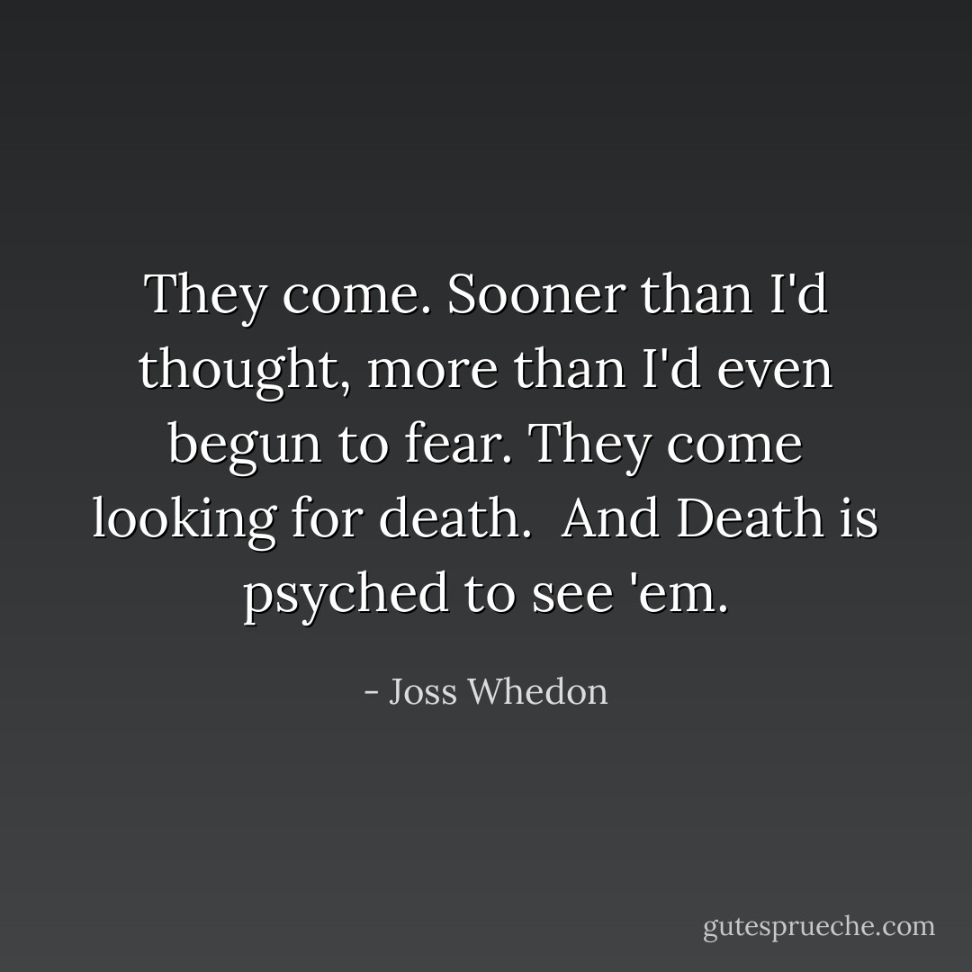 They come. Sooner than I'd thought, more than I'd even <b>begun</b> to fear. They come looking for death.<br /><br />And Death is psyched to see 'em. - Joss Whedon
