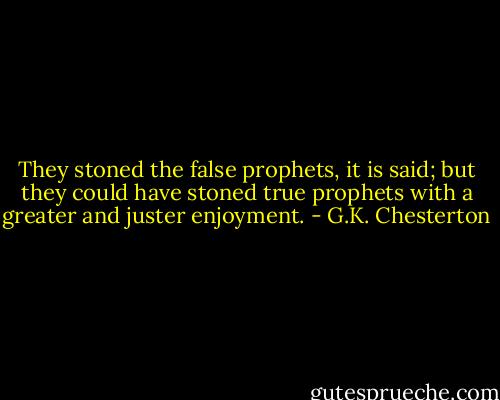 They stoned the false prophets, it is said; but they could have stoned true prophets with a greater and juster enjoyment. - G.K. Chesterton