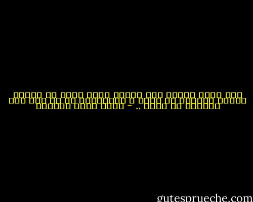 وقد يكون شخصاً غير هؤلاء أراد الله به خيراً فألقى بمحبته في قلبك ، كاستدراج لك كي تمد يدك وتسحبه من جهنم .. - أحمد خيري العمري
