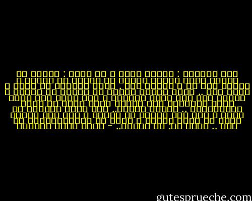 فلا تسألني : لماذا أغار ، بل اسأل : لماذا لا تغار؟<br />وإذا لاحظت يوماً أن غيرتي قد انتهت ، فاعلم أني مت ، وترحم علي .<br />وإذا استطعت أن تصلي ، فصلّ علي ..<br />وإذا لاحظت يوماً أن غيرتي قد انتهت ، فاعلم أني أنا الذي انتهيت ، وأن قلبي صار مجرد مضخة ،وعروقي محض مجار، يسري فيها دم بارد وفورمالين .. ومواد حافظة..<br />إذا أردت التأكد من موتي ، فلا تقس النبض في عروقي ، ليس ذلك إشارة موتي أو دليل حياتي ، ولكن قس الادرينالين في دمي ..<br />اقول لك: به فابدأ.. - أحمد خيري العمري