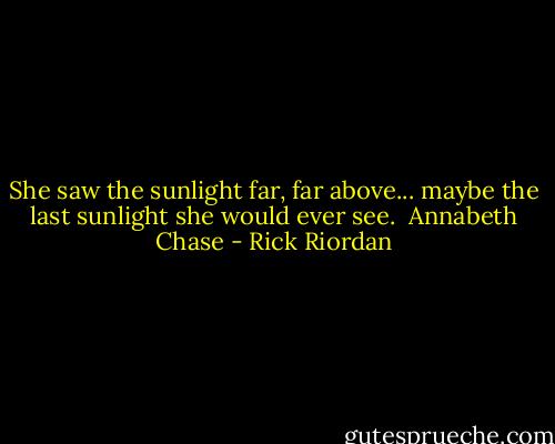 She saw the sunlight far, far above... maybe the last sunlight she would ever see.<br /><br />Annabeth Chase - Rick Riordan