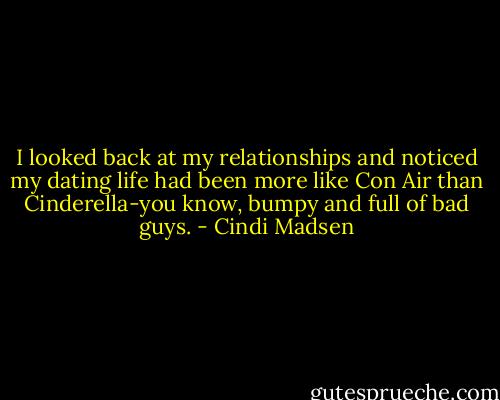 I looked back at my relationships and noticed my dating life had been more like Con Air than Cinderella-you know, bumpy and full of bad guys. - Cindi Madsen