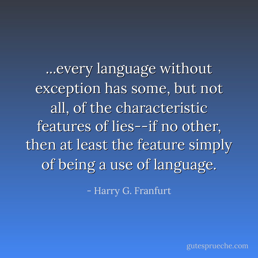 ...every language without exception has some, but not all, of the characteristic features of lies--if no other, then at least the feature simply of being a use of language. - Harry G. Franfurt