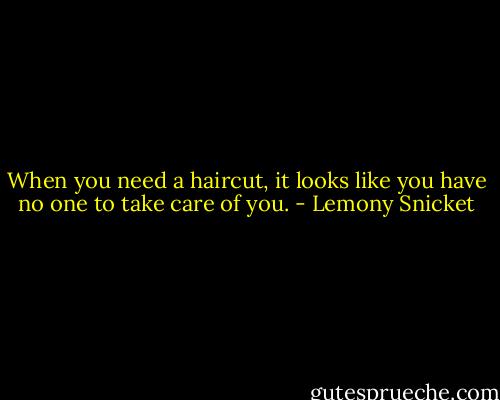 When you need a haircut, it looks like you have no one to take care of you. - Lemony Snicket