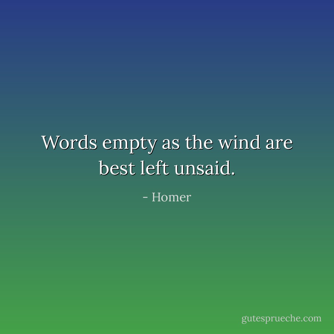 Words empty as the wind are best left unsaid. - Homer