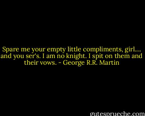 Spare me your empty little compliments, girl.... and you ser's. I am no knight. I spit on them and their vows. - George R.R. Martin