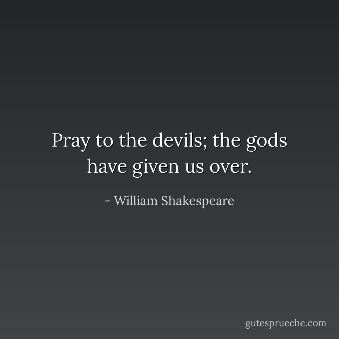 Pray to the devils; the gods have given us over. - William Shakespeare