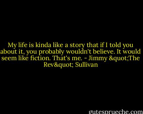 My life is kinda like a story that if I told you about it, you probably wouldn't believe. It would seem like fiction. That's me. - Jimmy "The Rev" Sullivan