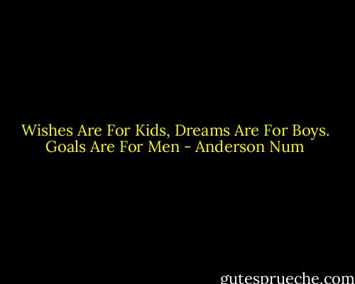 Wishes Are For Kids, Dreams Are For Boys. Goals Are For Men - Anderson Num