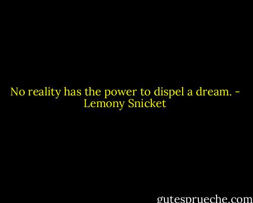 No reality has the power to dispel a dream. - Lemony Snicket