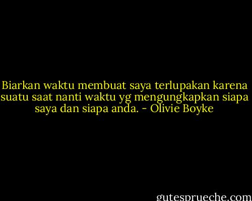 Biarkan waktu membuat saya terlupakan karena suatu saat nanti waktu yg mengungkapkan siapa saya dan siapa anda. - Olivie Boyke