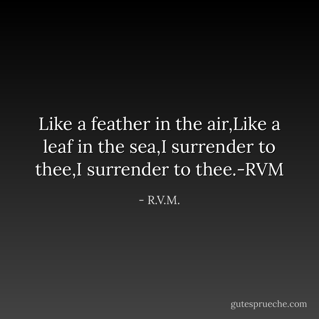 Like a feather in the air,Like a leaf in the sea,I surrender to thee,I surrender to thee.-RVM - R.V.M.
