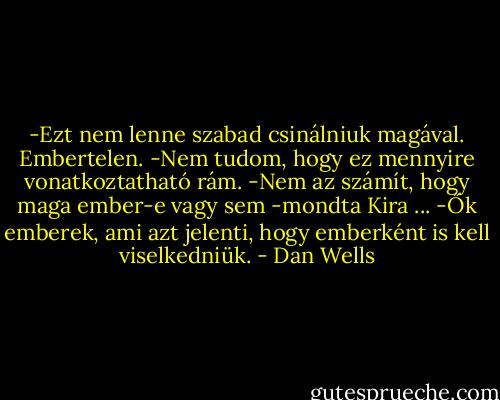 -Ezt nem lenne szabad csinálniuk magával. Embertelen.<br />-Nem tudom, hogy ez mennyire vonatkoztatható rám.<br />-Nem az számít, hogy maga ember-e vagy sem -mondta Kira ... -Ők emberek, ami azt jelenti, hogy emberként is kell viselkedniük. - Dan Wells