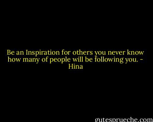 Be an Inspiration for others you never know how many of people will be following you. - Hina