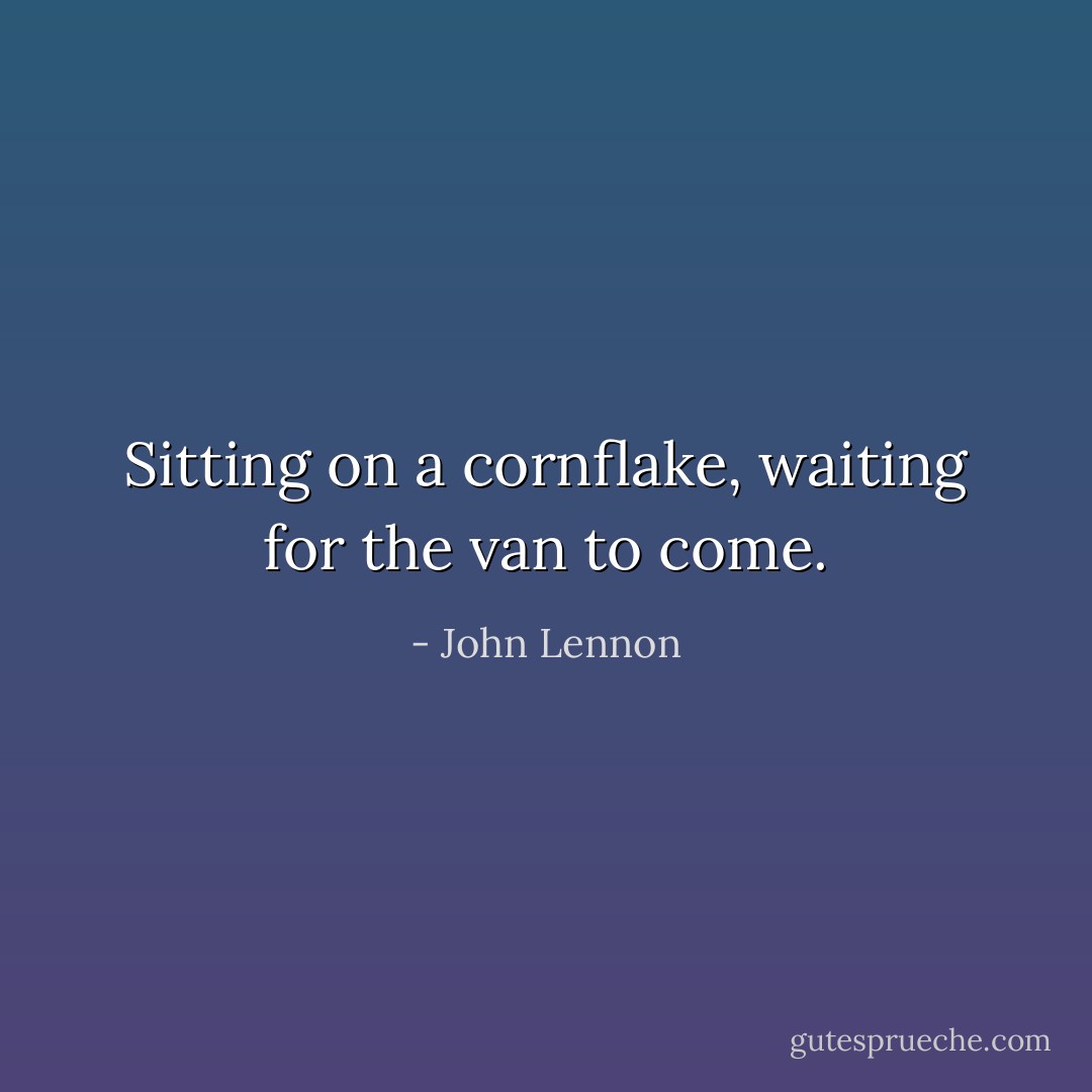 Sitting on a cornflake, waiting for the van to come. - John Lennon
