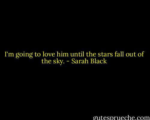 I'm going to love him until the stars fall out of the sky. - Sarah Black