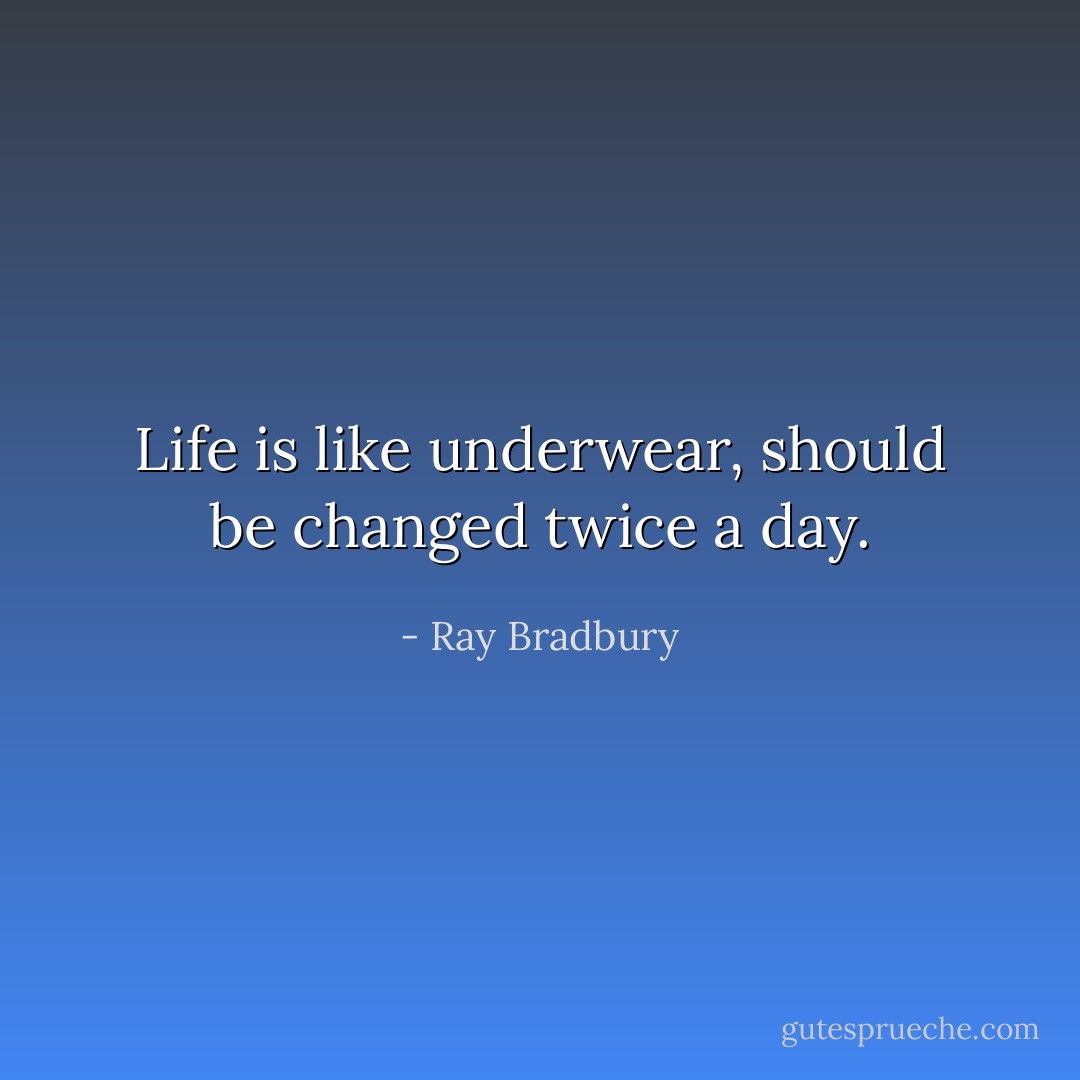 Life is like underwear, should be changed twice a day. - Ray Bradbury