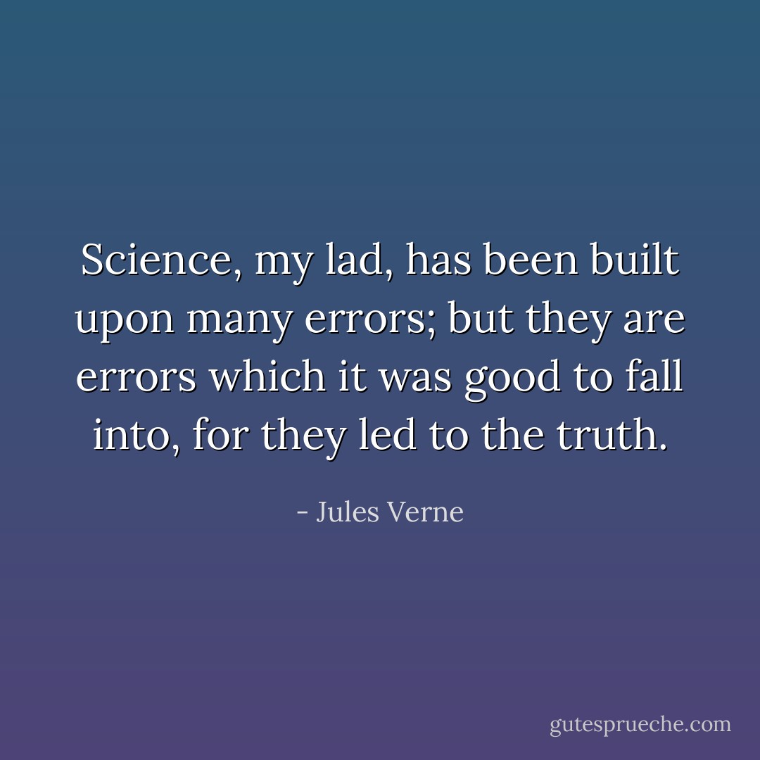Science, my lad, has been built upon many errors; but they are errors which it was good to fall into, for they led to the truth. - Jules Verne