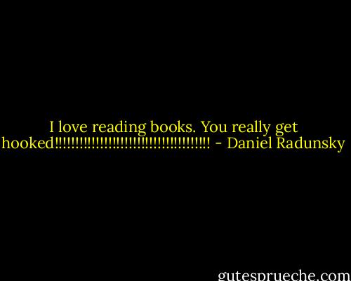 I love reading books. You really get hooked!!!!!!!!!!!!!!!!!!!!!!!!!!!!!!!!!!!!!! - Daniel Radunsky