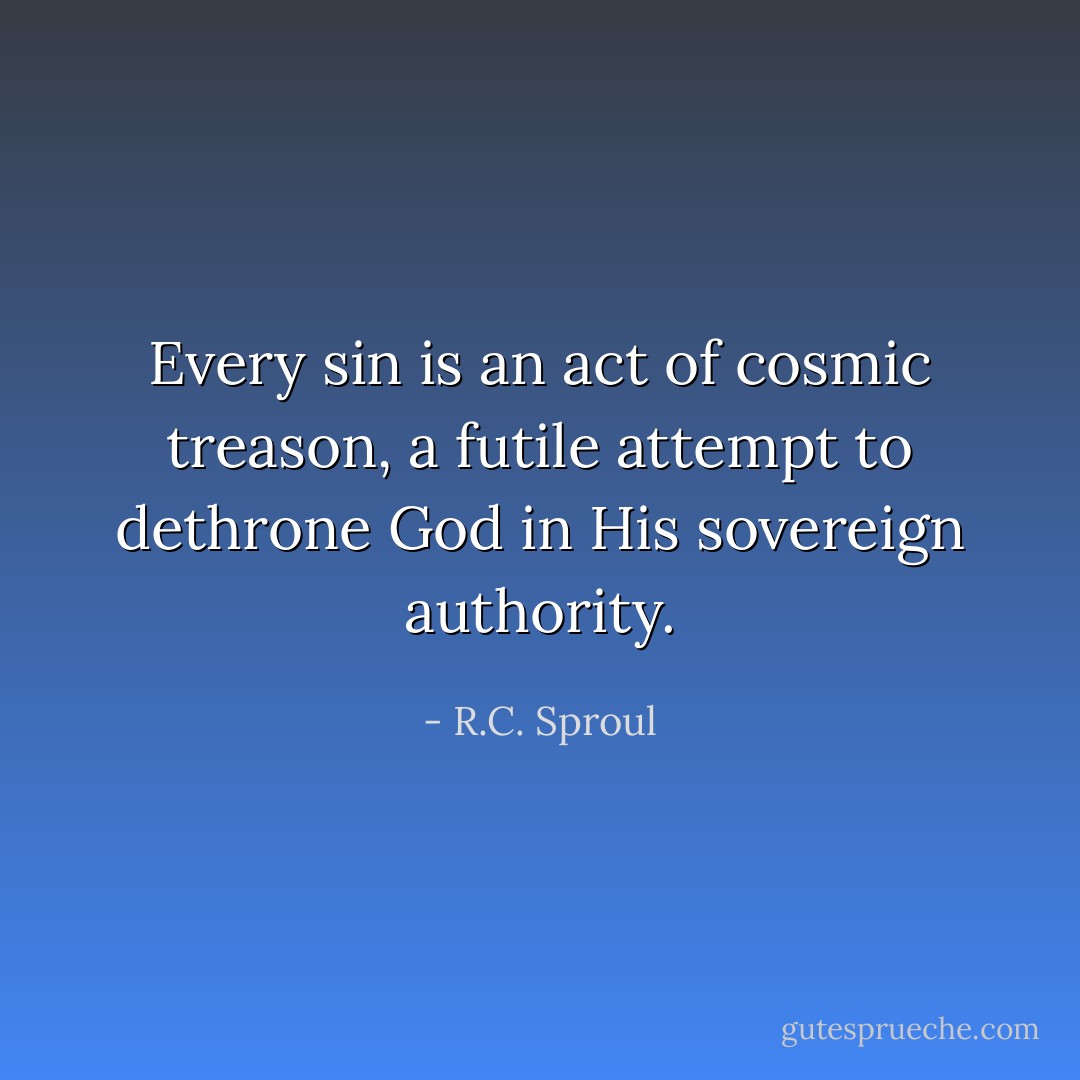 Every sin is an act of cosmic treason, a futile attempt to dethrone God in His sovereign authority. - R.C. Sproul