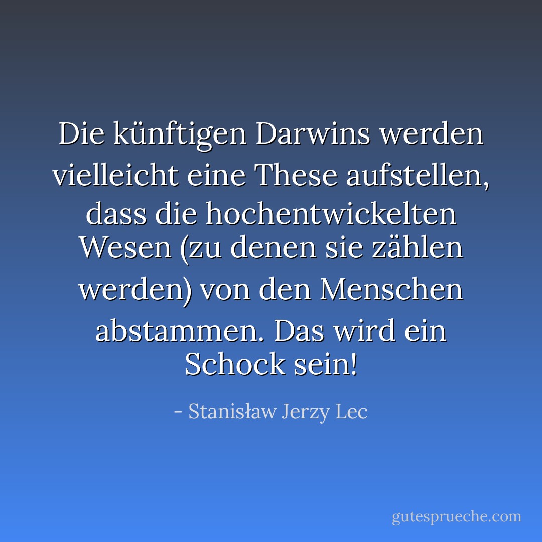Die künftigen Darwins werden vielleicht eine These aufstellen, dass die hochentwickelten Wesen (zu denen sie zählen werden) von den Menschen abstammen. Das wird ein Schock sein! - Stanisław Jerzy Lec