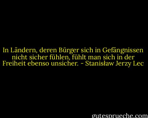 In Ländern, deren Bürger sich in Gefängnissen nicht sicher fühlen, fühlt man sich in der Freiheit ebenso unsicher. - Stanisław Jerzy Lec
