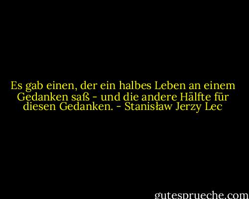 Es gab einen, der ein halbes Leben an einem Gedanken saß - und die andere Hälfte für diesen Gedanken. - Stanisław Jerzy Lec
