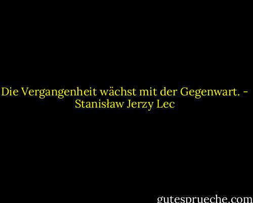 Die Vergangenheit wächst mit der Gegenwart. - Stanisław Jerzy Lec